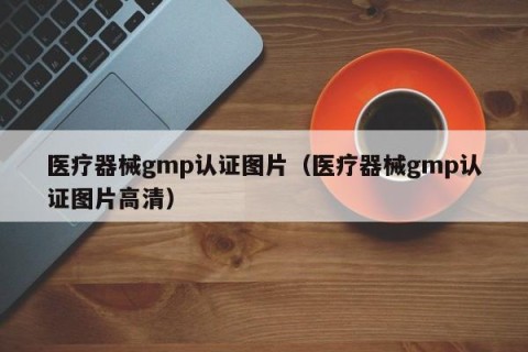 医疗器械gmp认证图片（医疗器械gmp认证图片高清）
