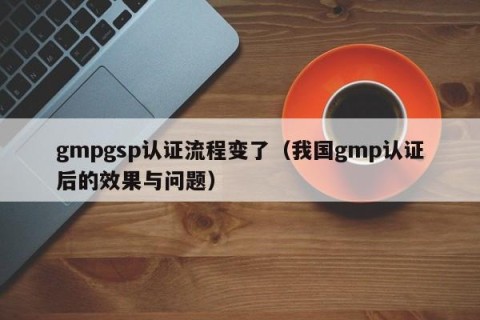 gmpgsp认证流程变了（我国gmp认证后的效果与问题）