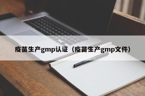 疫苗生产gmp认证（疫苗生产gmp文件）