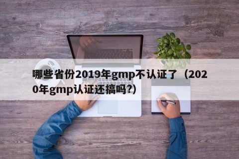 哪些省份2019年gmp不认证了（2020年gmp认证还搞吗?）