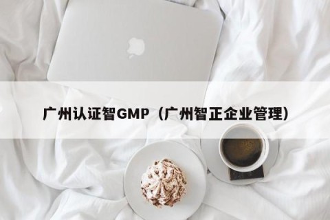 广州认证智GMP（广州智正企业管理）
