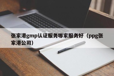 张家港gmp认证服务哪家服务好（ppg张家港公司）