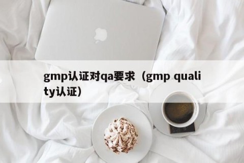 gmp认证对qa要求（gmp quality认证）