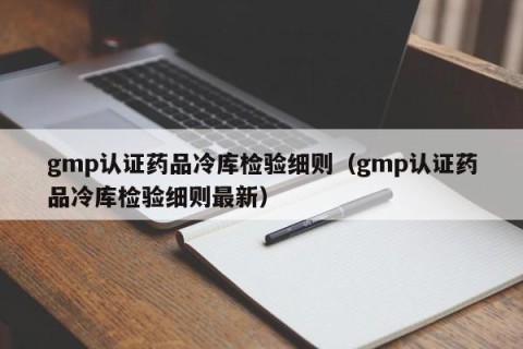gmp认证药品冷库检验细则（gmp认证药品冷库检验细则最新）