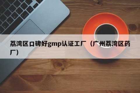 荔湾区口碑好gmp认证工厂（广州荔湾区药厂）