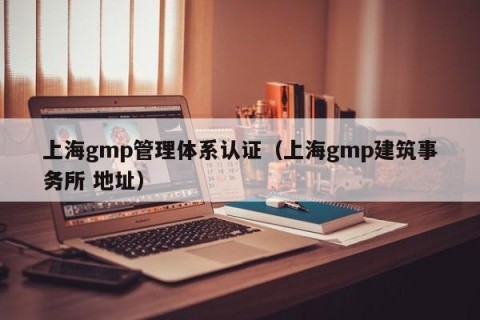 上海gmp管理体系认证（上海gmp建筑事务所 地址）