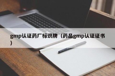 gmp认证药厂标识牌（药品gmp认证证书）
