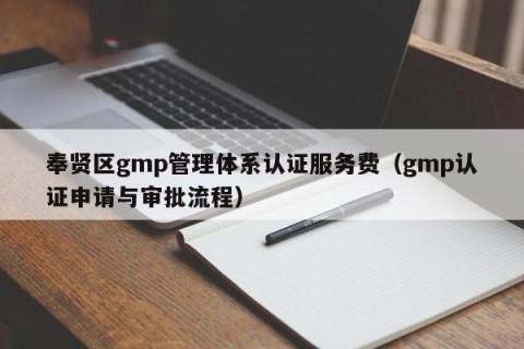 奉贤区gmp管理体系认证服务费（gmp认证申请与审批流程）