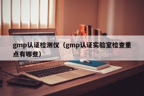 gmp认证检测仪（gmp认证实验室检查重点有哪些）
