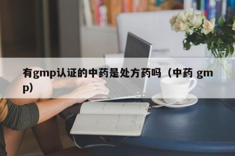 有gmp认证的中药是处方药吗（中药 gmp）