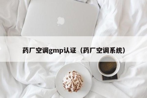 药厂空调gmp认证（药厂空调系统）