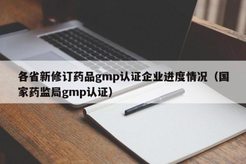 各省新修订药品gmp认证企业进度情况（国家药监局gmp认证）