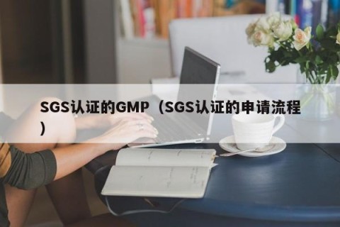 SGS认证的GMP（SGS认证的申请流程）
