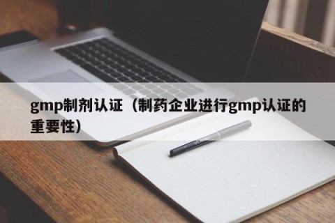 gmp制剂认证（制药企业进行gmp认证的重要性）