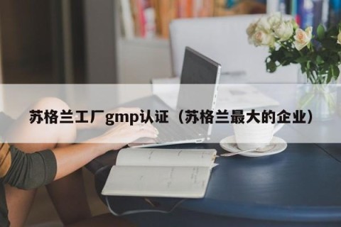 苏格兰工厂gmp认证（苏格兰最大的企业）