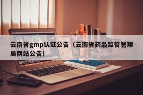 云南省gmp认证公告（云南省药品监督管理局网站公告）