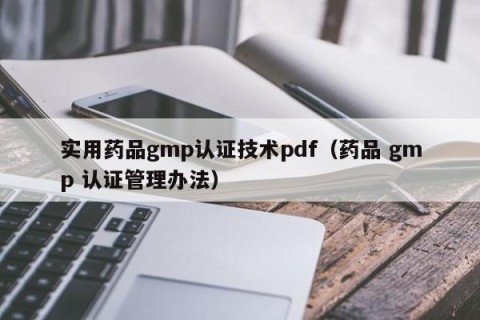 实用药品gmp认证技术pdf（药品 gmp 认证管理办法）