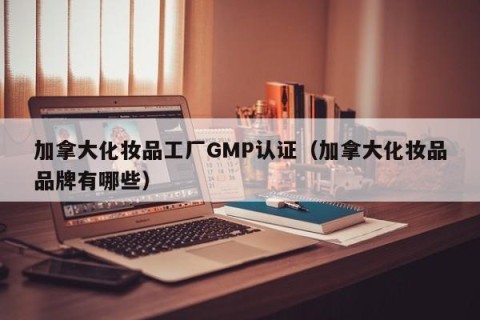加拿大化妆品工厂GMP认证（加拿大化妆品品牌有哪些）