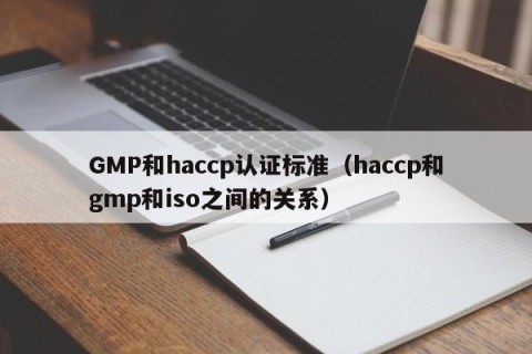 GMP和haccp认证标准（haccp和gmp和iso之间的关系）