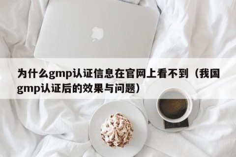 为什么gmp认证信息在官网上看不到（我国gmp认证后的效果与问题）
