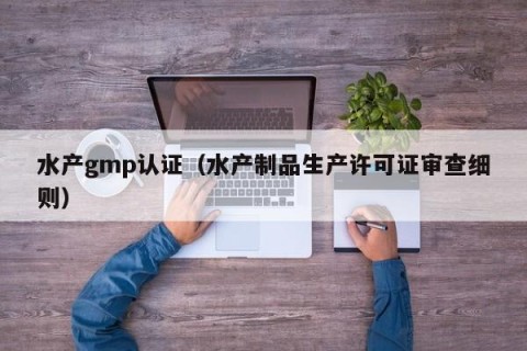 水产gmp认证（水产制品生产许可证审查细则）