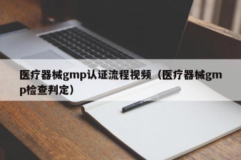 医疗器械gmp认证流程视频（医疗器械gmp检查判定）