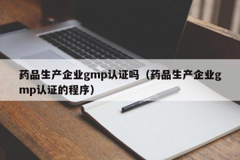 药品生产企业gmp认证吗（药品生产企业gmp认证的程序）