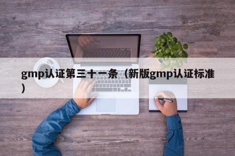 gmp认证第三十一条（新版gmp认证标准）