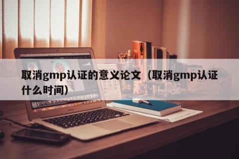 取消gmp认证的意义论文（取消gmp认证什么时间）