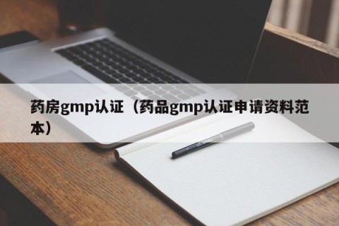 药房gmp认证（药品gmp认证申请资料范本）