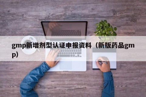 gmp新增剂型认证申报资料（新版药品gmp）