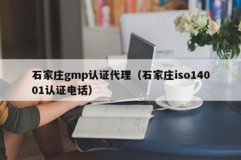 石家庄gmp认证代理（石家庄iso14001认证电话）