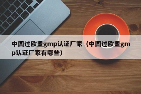 中国过欧盟gmp认证厂家（中国过欧盟gmp认证厂家有哪些）