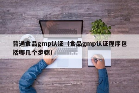 普通食品gmp认证（食品gmp认证程序包括哪几个步骤）