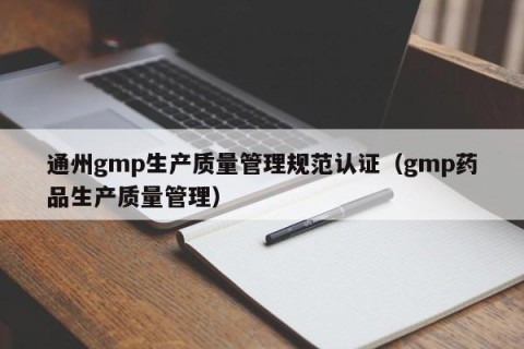 通州gmp生产质量管理规范认证（gmp药品生产质量管理）