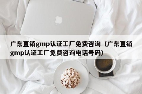 广东直销gmp认证工厂免费咨询（广东直销gmp认证工厂免费咨询电话号码）