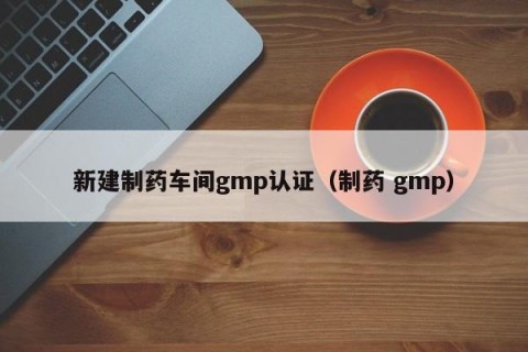 新建制药车间gmp认证（制药 gmp）