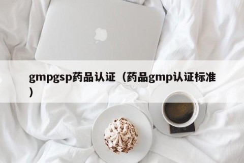 gmpgsp药品认证（药品gmp认证标准）