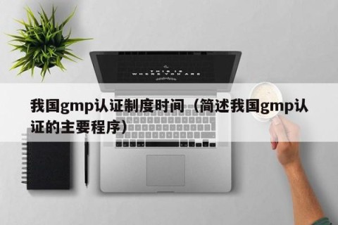 我国gmp认证制度时间（简述我国gmp认证的主要程序）