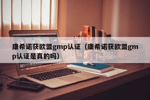 康希诺获欧盟gmp认证（康希诺获欧盟gmp认证是真的吗）