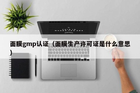 面膜gmp认证（面膜生产许可证是什么意思）