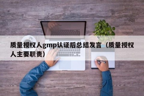 质量授权人gmp认证后总结发言（质量授权人主要职责）