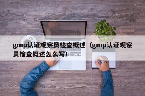 gmp认证观察员检查概述（gmp认证观察员检查概述怎么写）