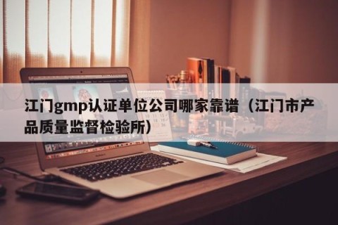 江门gmp认证单位公司哪家靠谱（江门市产品质量监督检验所）