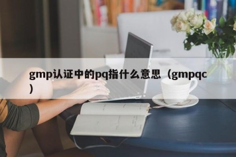 gmp认证中的pq指什么意思（gmpqc）