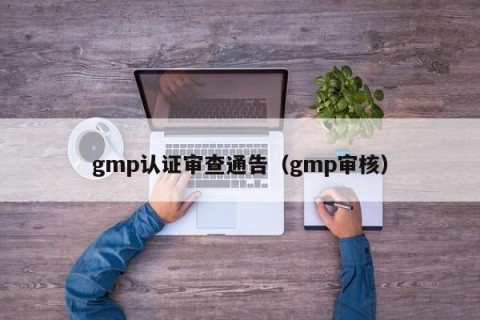 gmp认证审查通告（gmp审核）