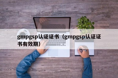 gmpgsp认证证书（gmpgsp认证证书有效期）