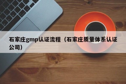 石家庄gmp认证流程（石家庄质量体系认证公司）