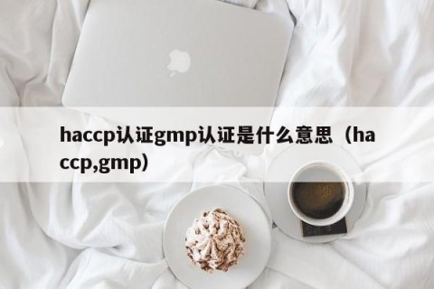 haccp认证gmp认证是什么意思（haccp,gmp）