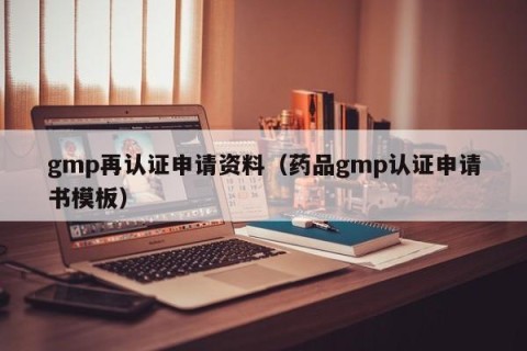 gmp再认证申请资料（药品gmp认证申请书模板）